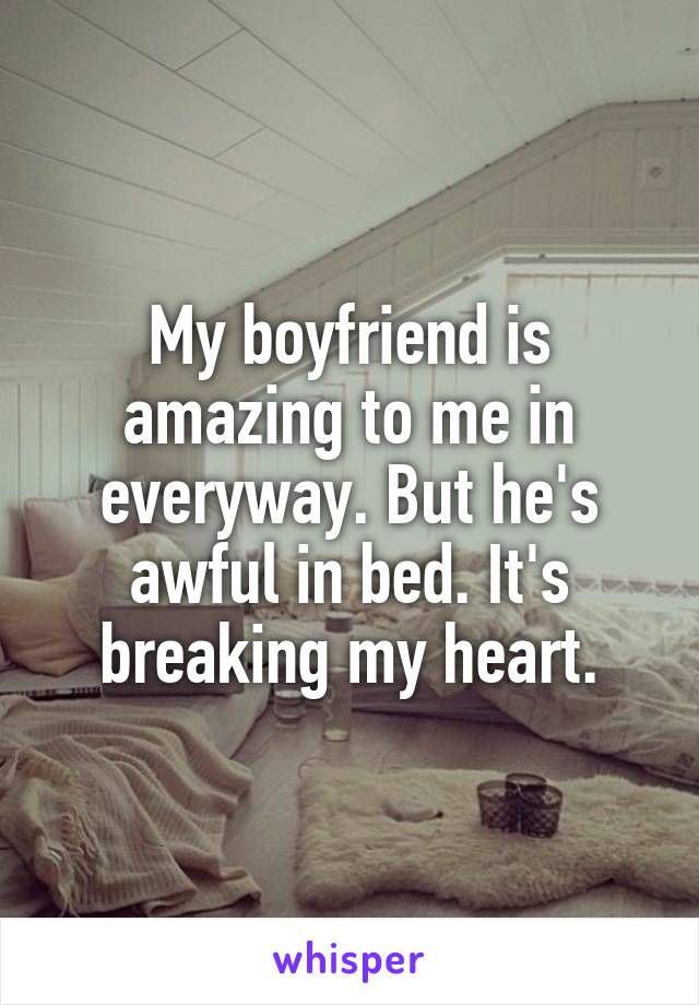 My boyfriend is amazing to me in everyway. But he's awful in bed. It's breaking my heart.