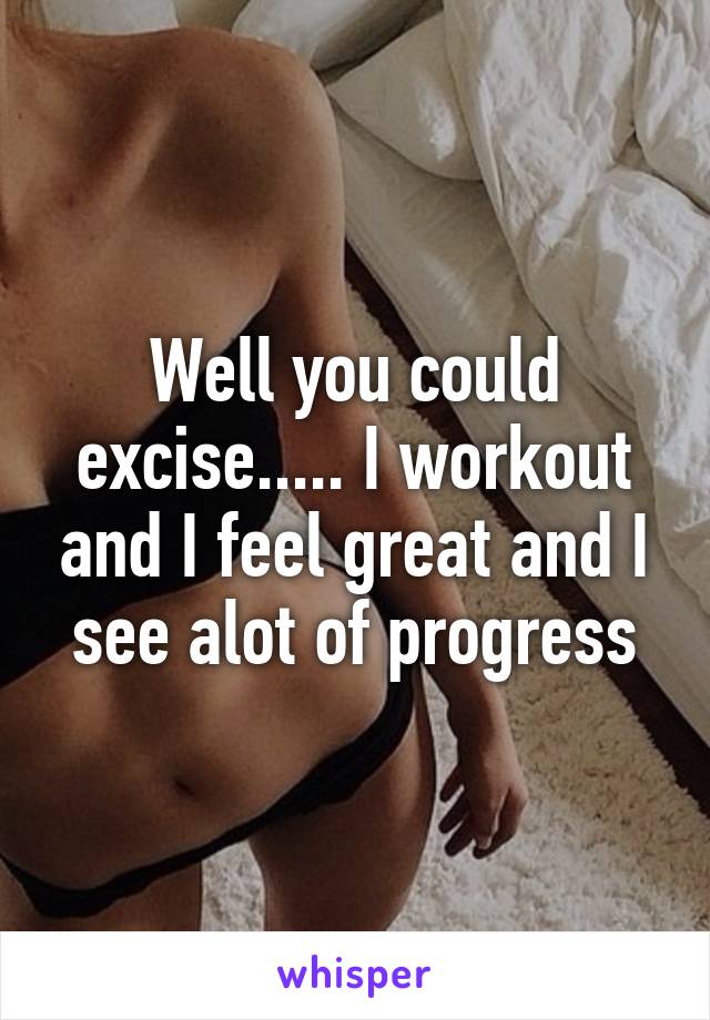 Well you could excise..... I workout and I feel great and I see alot of progress