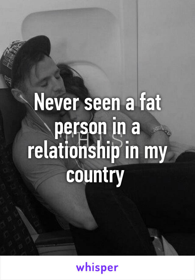 Never seen a fat person in a relationship in my country 