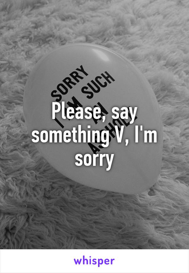 Please, say something V, I'm sorry