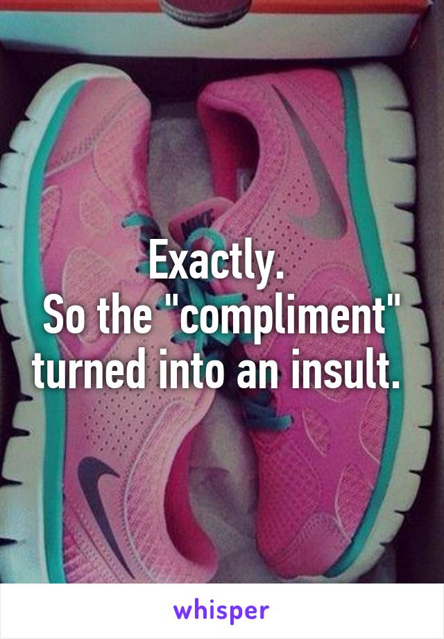 Exactly. 
So the "compliment" turned into an insult. 