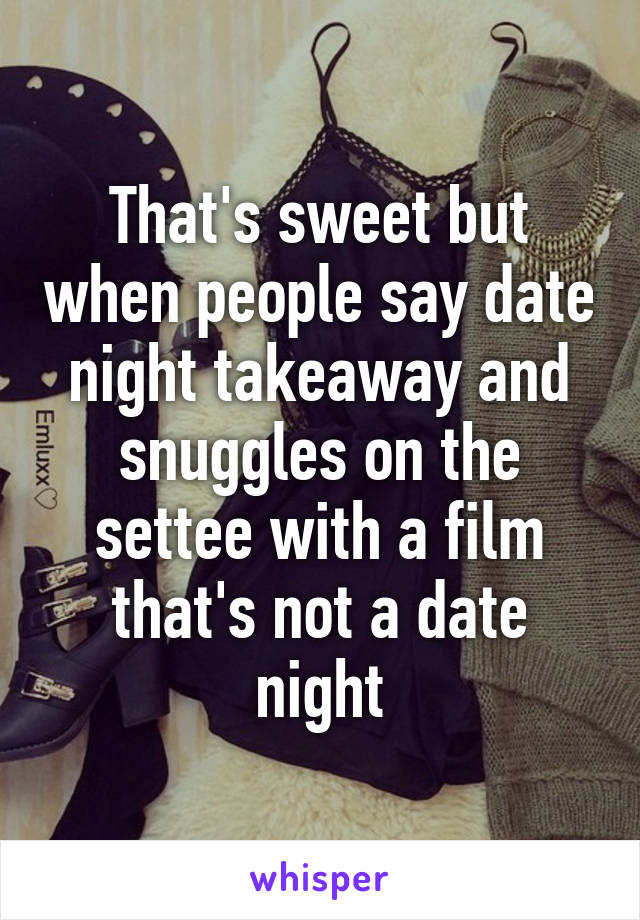 That's sweet but when people say date night takeaway and snuggles on the settee with a film that's not a date night