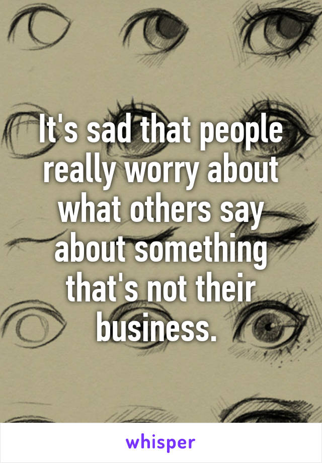 It's sad that people really worry about what others say about something that's not their business. 