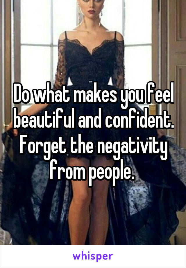 Do what makes you feel beautiful and confident. Forget the negativity from people. 