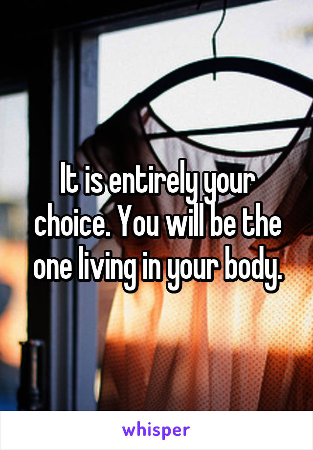 It is entirely your choice. You will be the one living in your body.