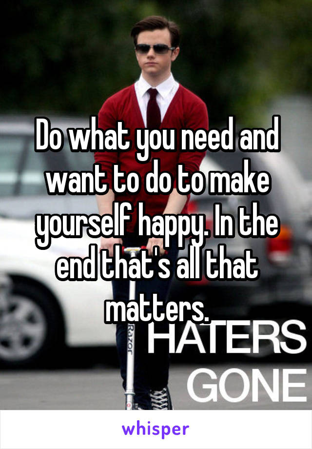 Do what you need and want to do to make yourself happy. In the end that's all that matters.