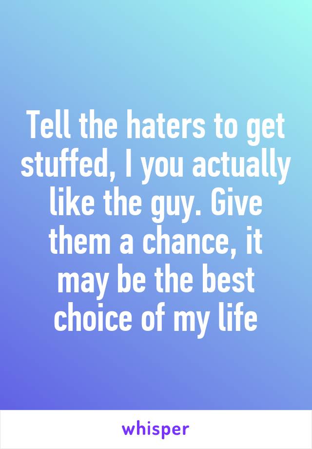 Tell the haters to get stuffed, I you actually like the guy. Give them a chance, it may be the best choice of my life