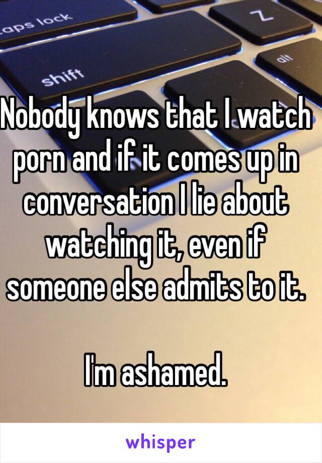 Nobody knows that I watch porn and if it comes up in conversation I lie about watching it, even if someone else admits to it. 

I'm ashamed. 