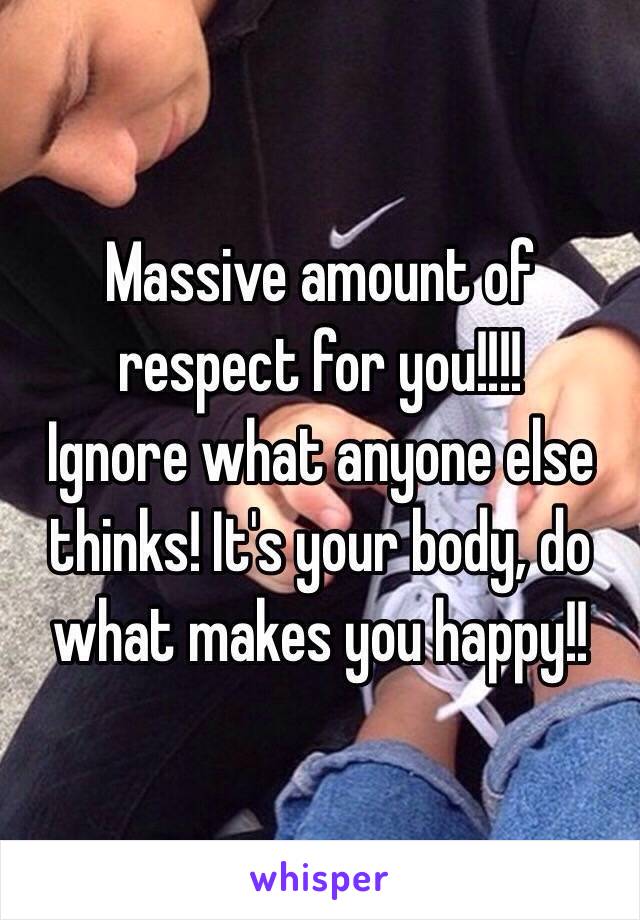 Massive amount of respect for you!!!!
Ignore what anyone else thinks! It's your body, do what makes you happy!!