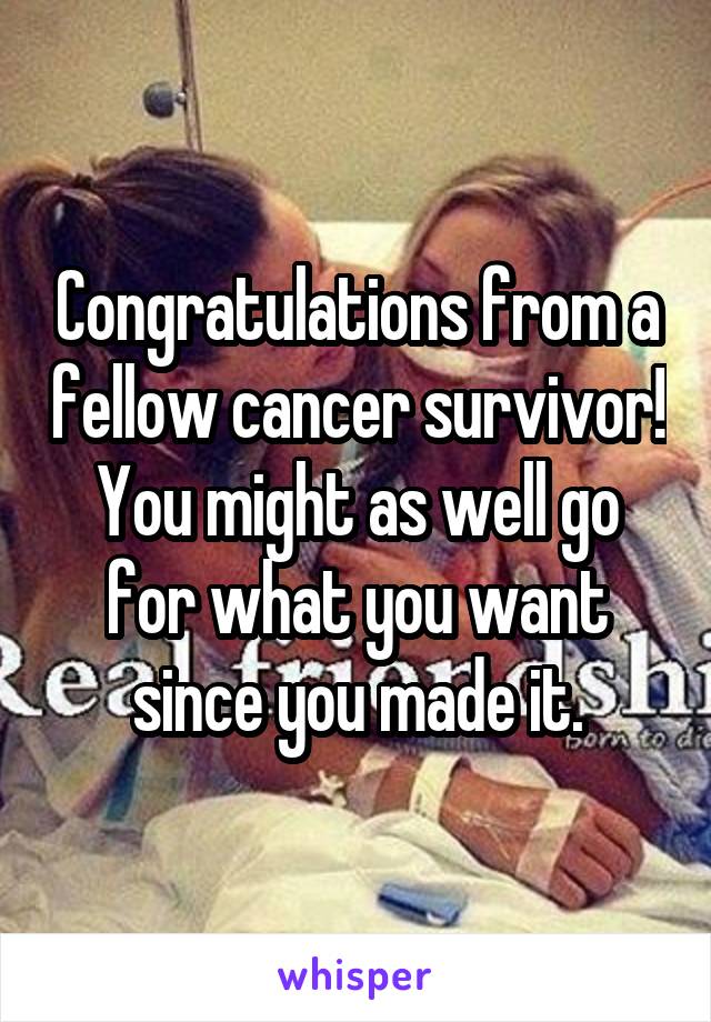 Congratulations from a fellow cancer survivor! You might as well go for what you want since you made it.