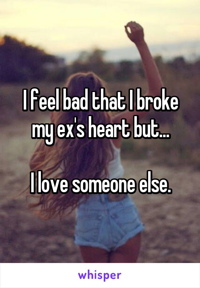 I feel bad that I broke my ex's heart but...

I love someone else.
