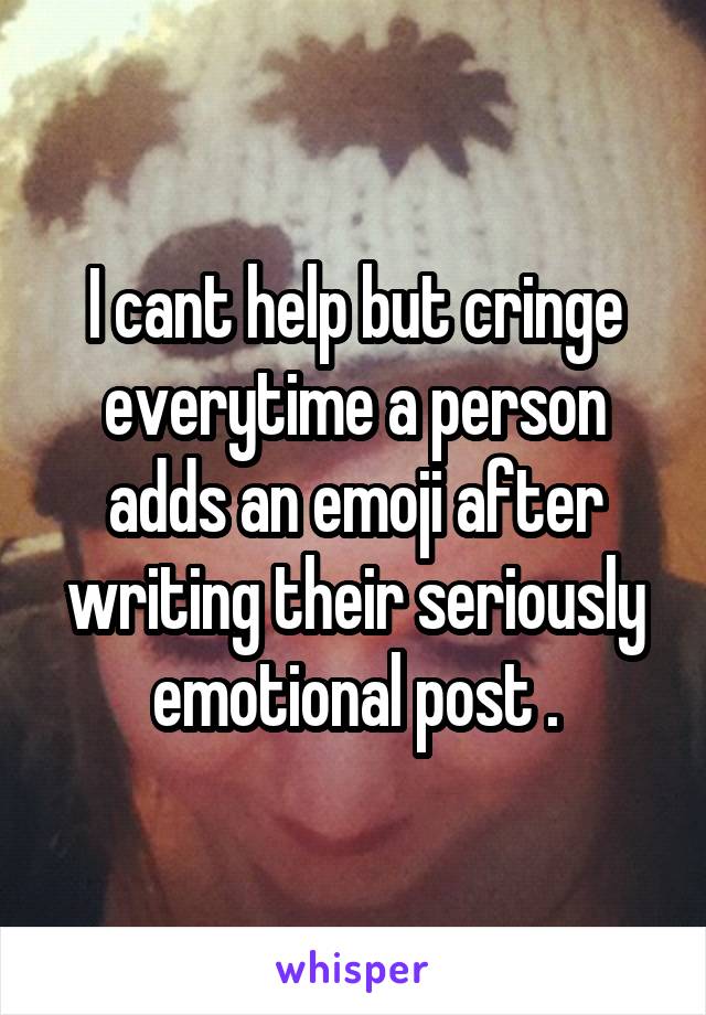 I cant help but cringe everytime a person adds an emoji after writing their seriously emotional post .