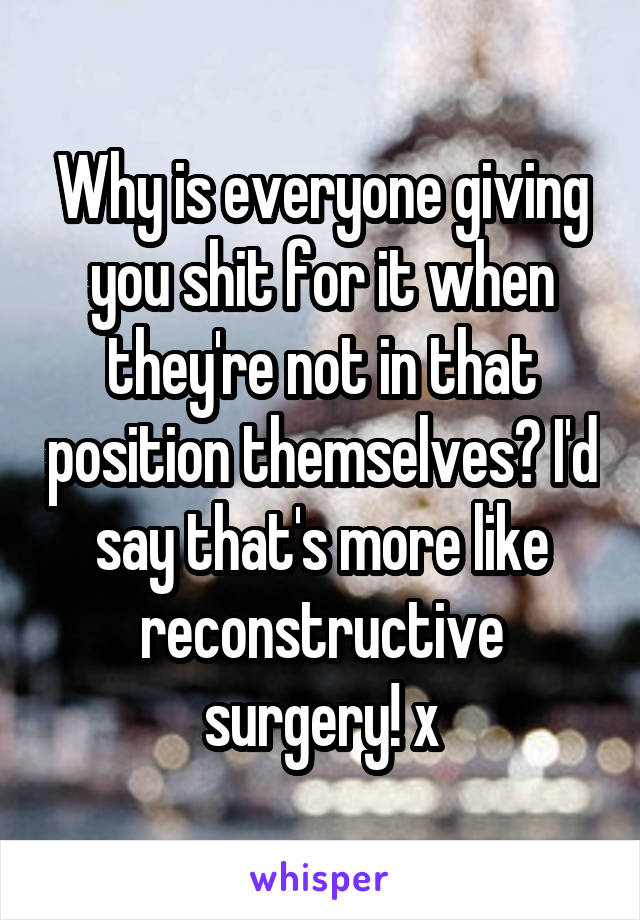 Why is everyone giving you shit for it when they're not in that position themselves? I'd say that's more like reconstructive surgery! x