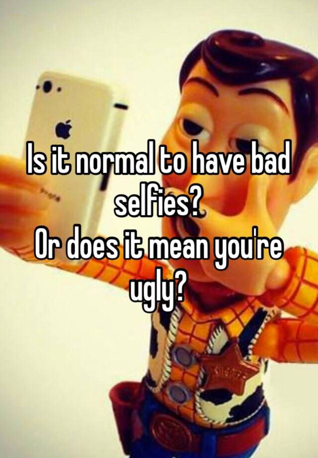 Is it normal to have bad selfies? 
Or does it mean you're ugly?