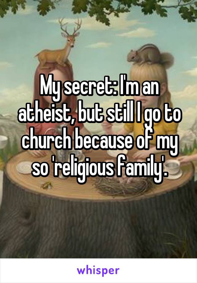 My secret: I'm an atheist, but still I go to church because of my so 'religious family'.
