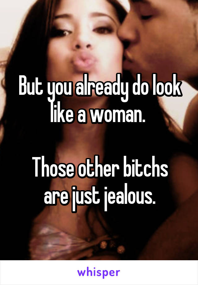 But you already do look like a woman. 

Those other bitchs are just jealous.