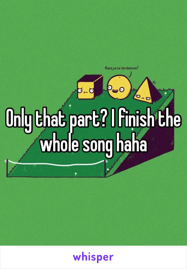 Only that part? I finish the whole song haha 