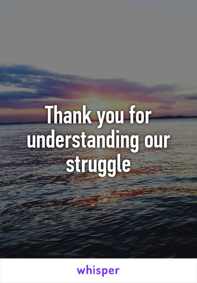 Thank you for understanding our struggle