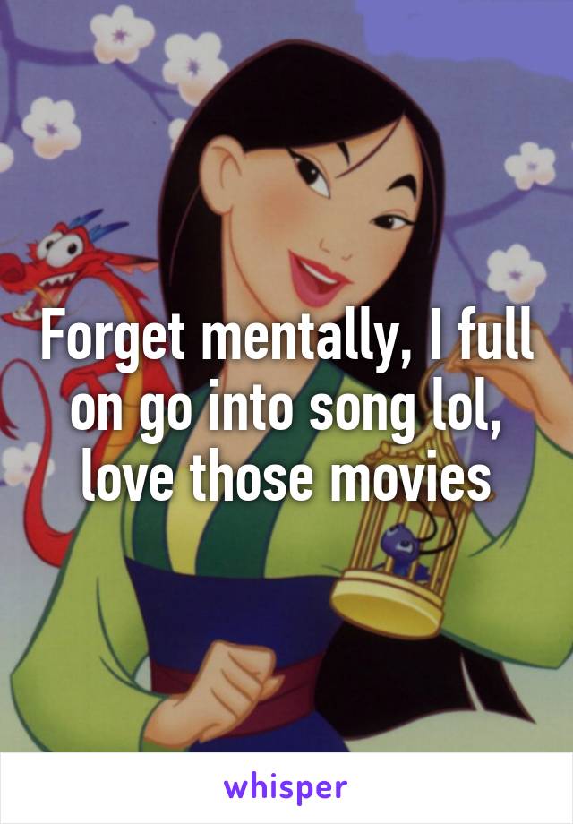 Forget mentally, I full on go into song lol, love those movies
