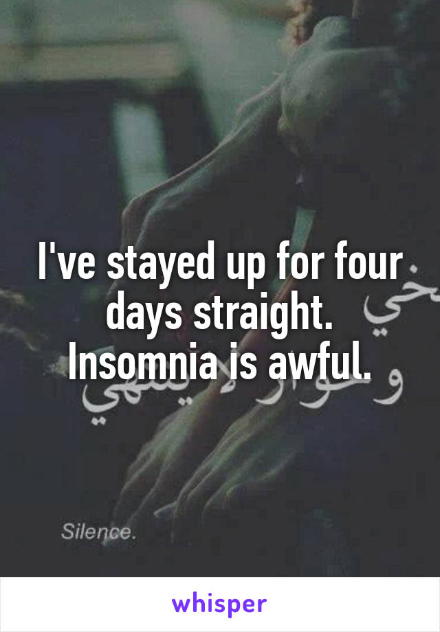 I've stayed up for four days straight. Insomnia is awful.