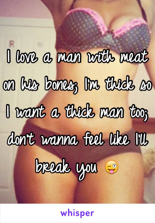 I love a man with meat on his bones; I'm thick so I want a thick man too; don't wanna feel like I'll break you 😜