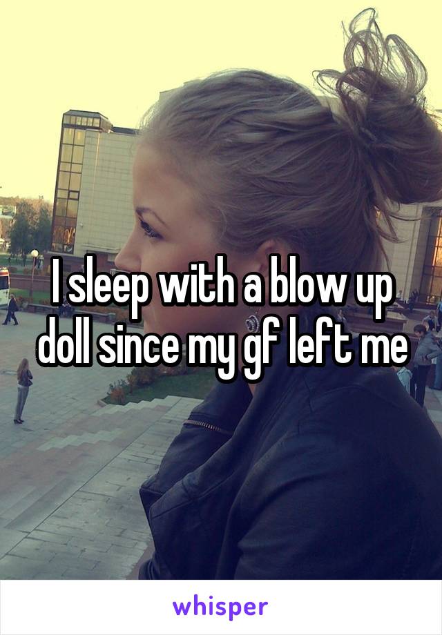 I sleep with a blow up doll since my gf left me