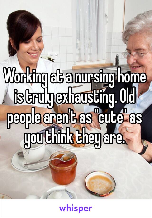 Working at a nursing home is truly exhausting. Old people aren't as "cute" as you think they are. 
