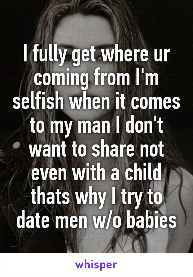 I fully get where ur coming from I'm selfish when it comes to my man I don't want to share not even with a child thats why I try to date men w/o babies
