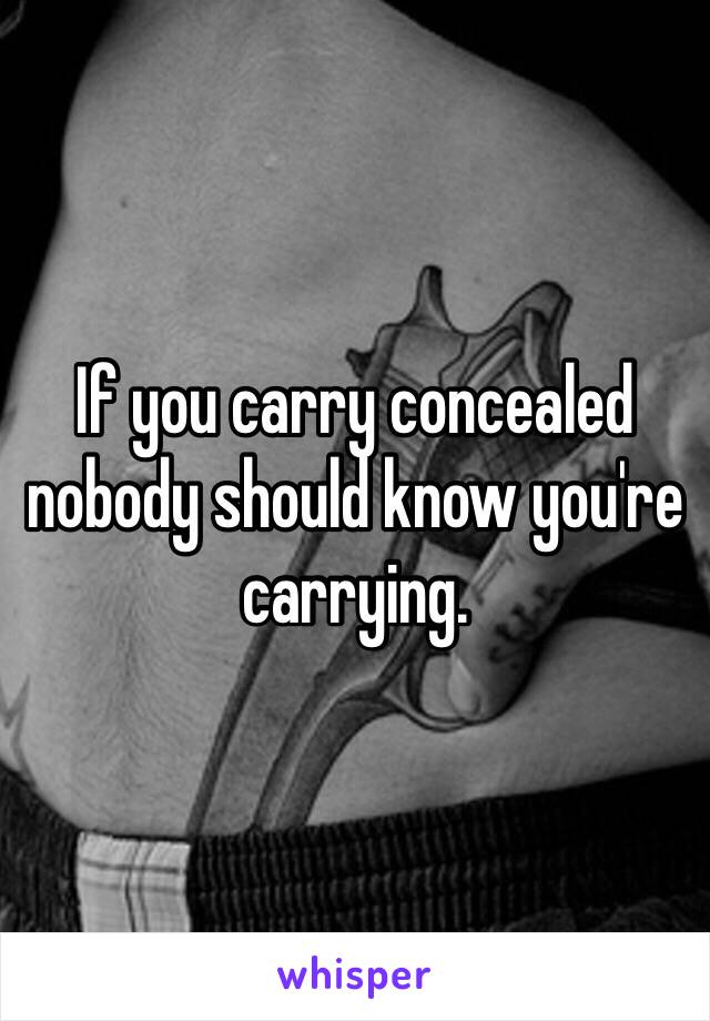 If you carry concealed nobody should know you're carrying. 