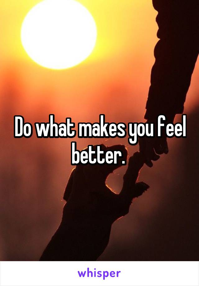 Do what makes you feel better. 