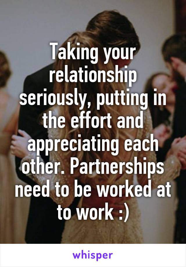 Taking your relationship seriously, putting in the effort and appreciating each other. Partnerships need to be worked at to work :)