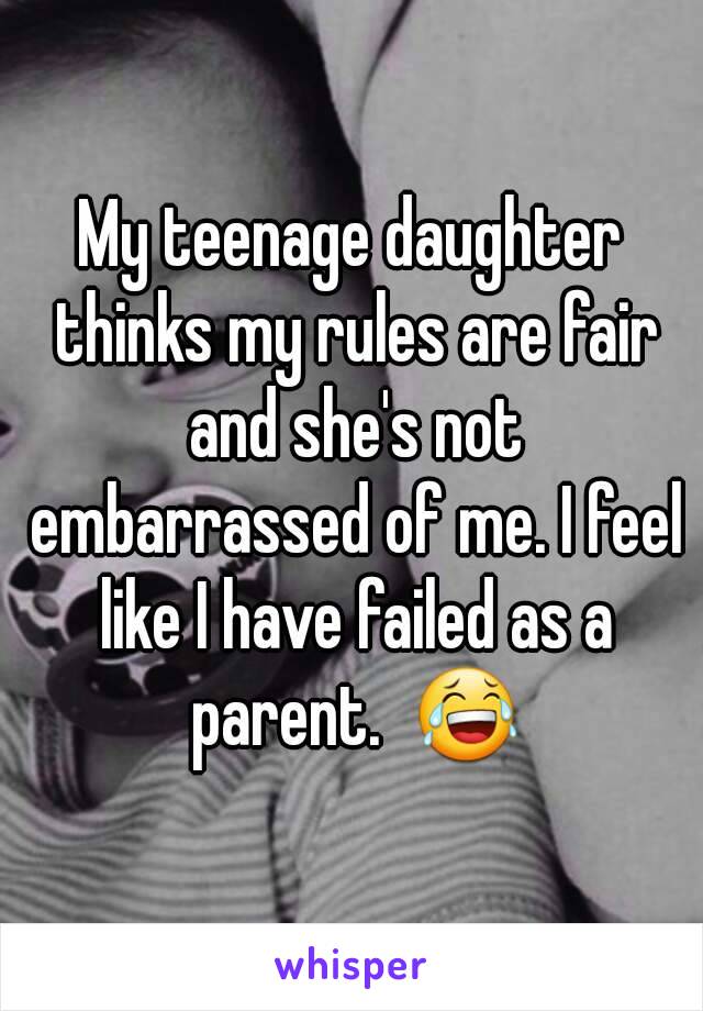 My teenage daughter thinks my rules are fair and she's not embarrassed of me. I feel like I have failed as a parent.  😂