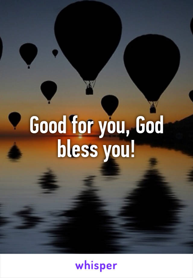 Good for you, God bless you!