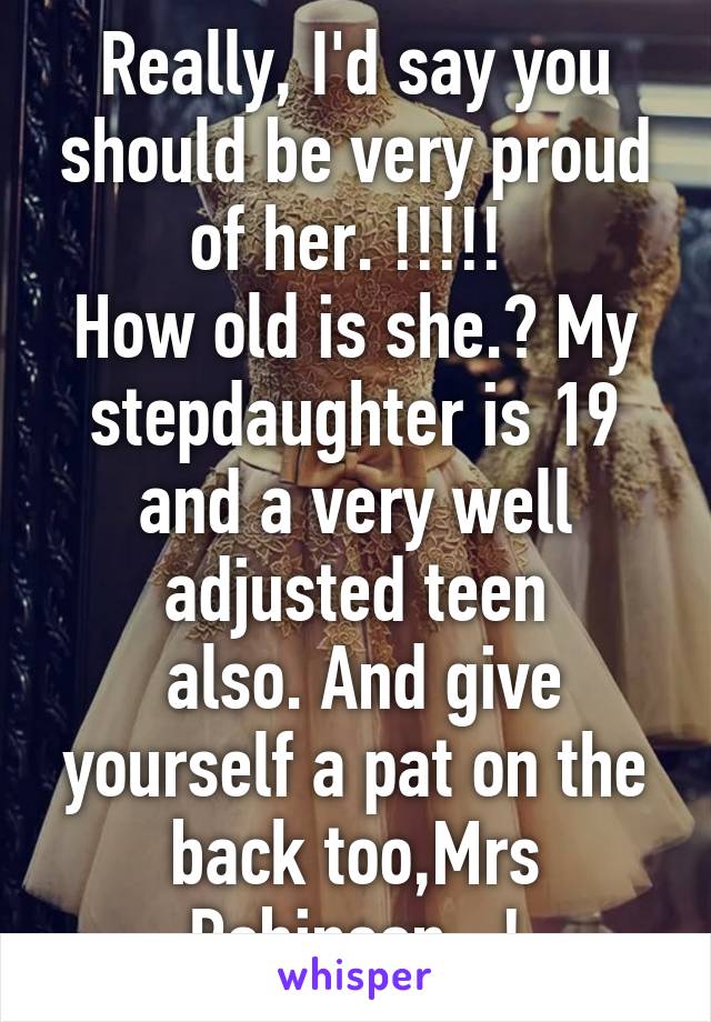 Really, I'd say you should be very proud of her. !!!!! 
How old is she.? My stepdaughter is 19 and a very well adjusted teen
 also. And give yourself a pat on the back too,Mrs Robinson, .!