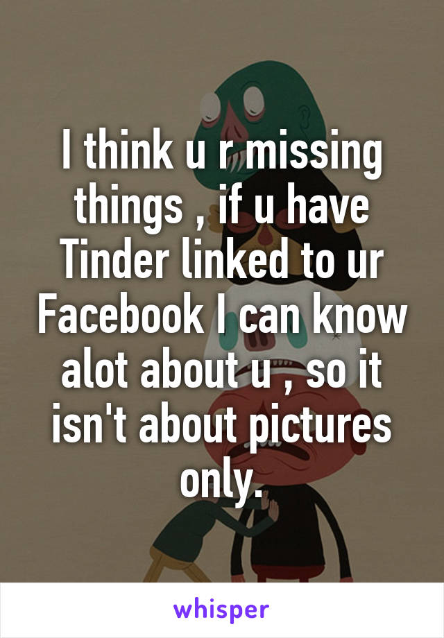 I think u r missing things , if u have Tinder linked to ur Facebook I can know alot about u , so it isn't about pictures only.