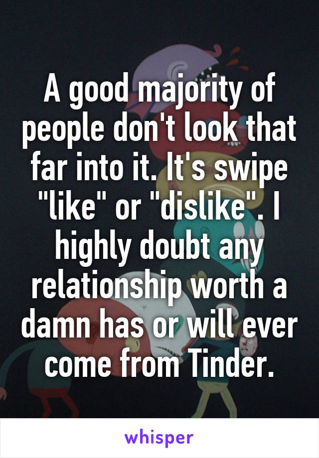 A good majority of people don't look that far into it. It's swipe "like" or "dislike". I highly doubt any relationship worth a damn has or will ever come from Tinder.