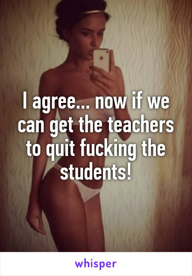 I agree... now if we can get the teachers to quit fucking the students!