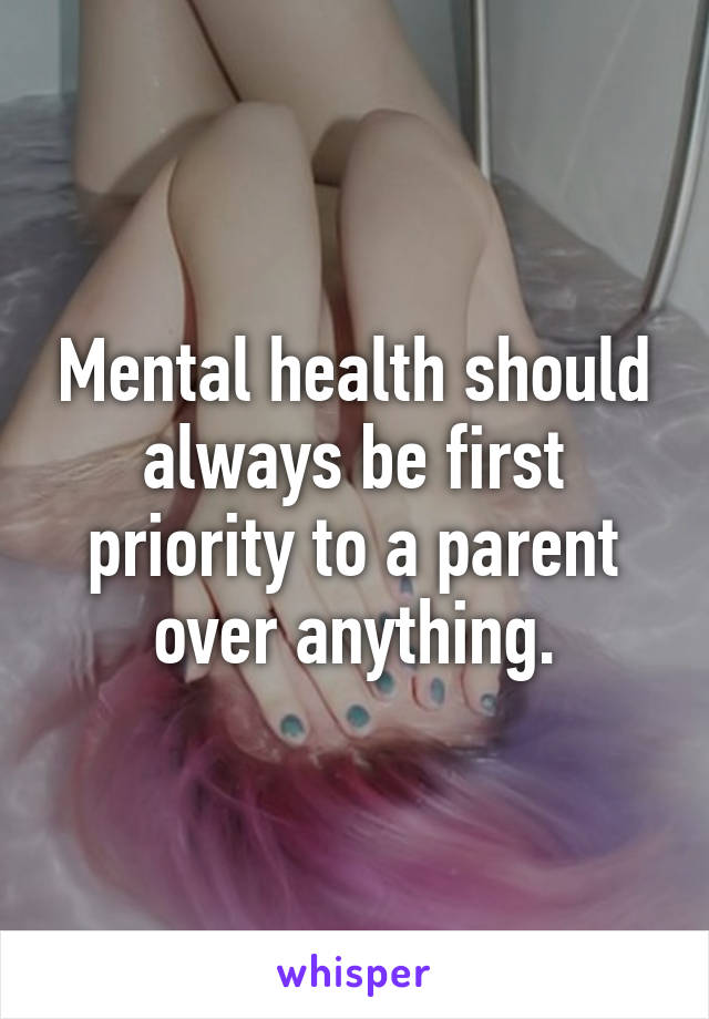 Mental health should always be first priority to a parent over anything.