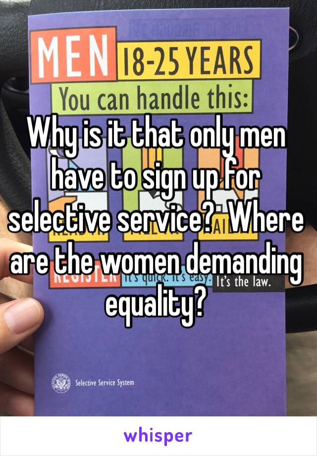 Why is it that only men have to sign up for selective service?  Where are the women demanding equality?