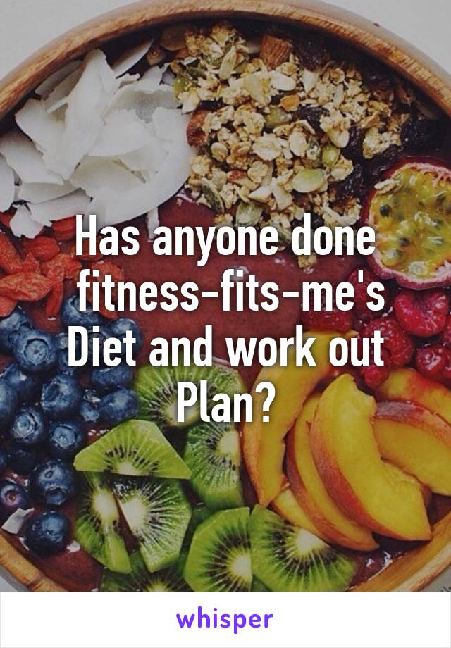 Has anyone done
 fitness-fits-me's
Diet and work out
Plan?