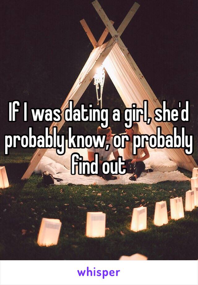 If I was dating a girl, she'd probably know, or probably find out