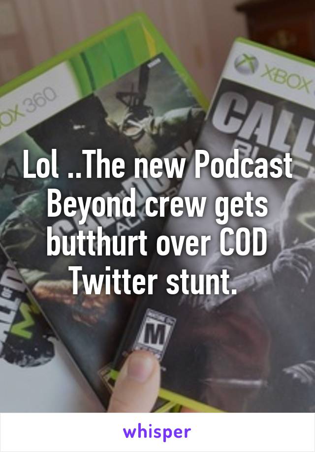 Lol ..The new Podcast Beyond crew gets butthurt over COD Twitter stunt. 