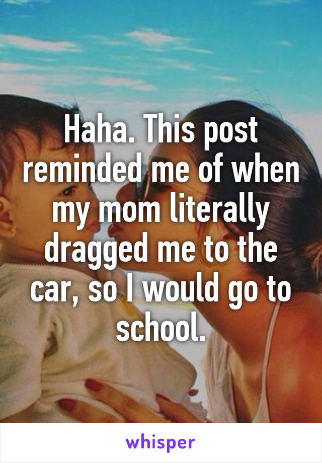 Haha. This post reminded me of when my mom literally dragged me to the car, so I would go to school.