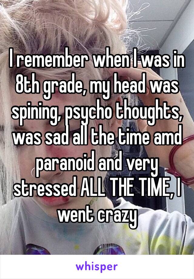 I remember when I was in 8th grade, my head was spining, psycho thoughts, was sad all the time amd paranoid and very stressed ALL THE TIME, I went crazy 