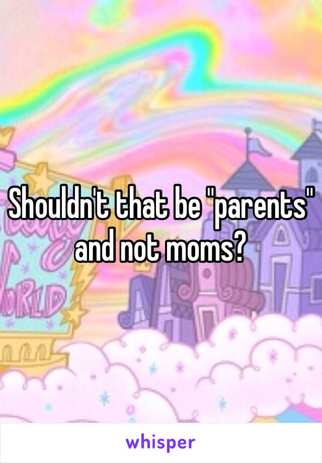 Shouldn't that be "parents" and not moms?