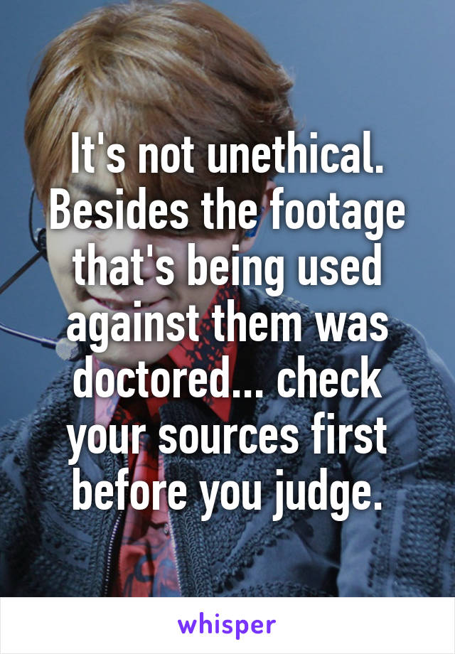 It's not unethical. Besides the footage that's being used against them was doctored... check your sources first before you judge.