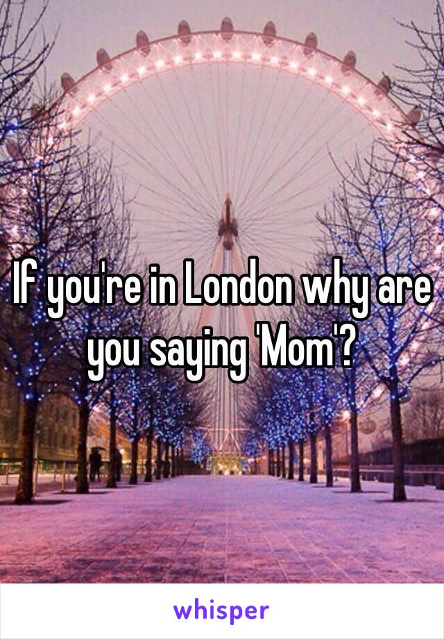 If you're in London why are you saying 'Mom'? 