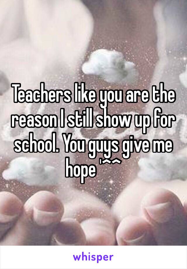 Teachers like you are the reason I still show up for school. You guys give me hope '^^