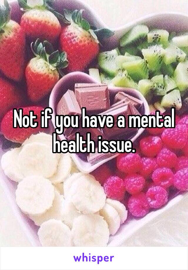 Not if you have a mental health issue.