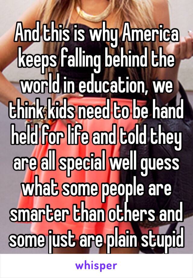 And this is why America keeps falling behind the world in education, we think kids need to be hand held for life and told they are all special well guess what some people are smarter than others and some just are plain stupid 